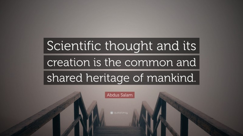 Abdus Salam Quote: “Scientific thought and its creation is the common and shared heritage of mankind.”