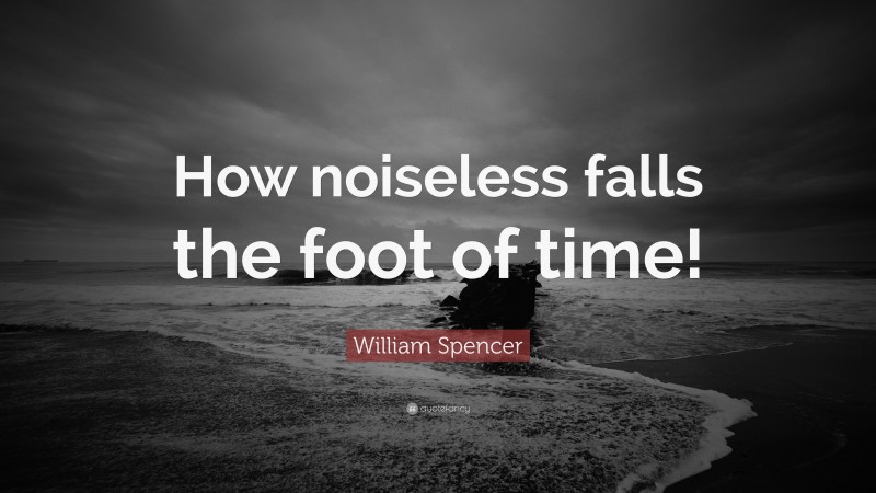 William Spencer Quote: “How noiseless falls the foot of time!”