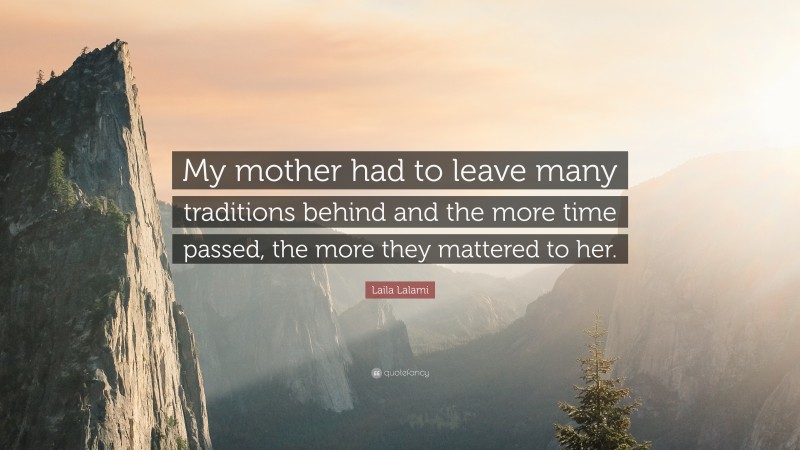 Laila Lalami Quote: “My mother had to leave many traditions behind and the more time passed, the more they mattered to her.”