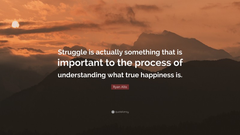 Ryan Allis Quote: “Struggle is actually something that is important to the process of understanding what true happiness is.”