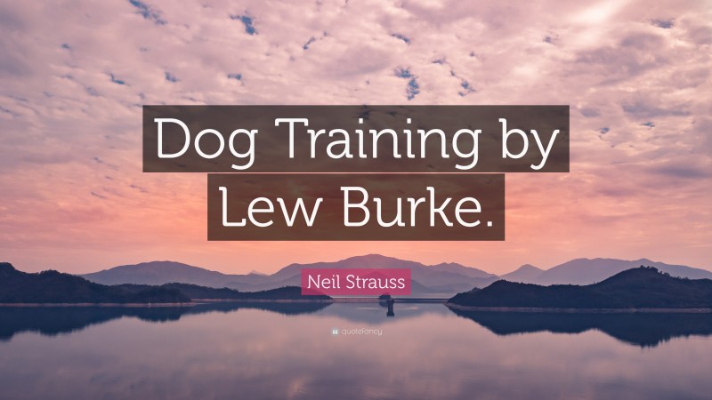 Neil Strauss Quote: “Dog Training by Lew Burke.”