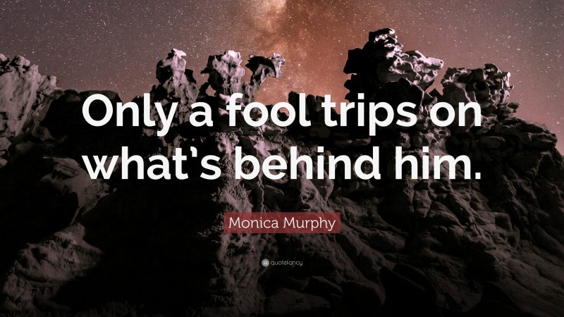 Monica Murphy Quote: “Only a fool trips on what’s behind him.”