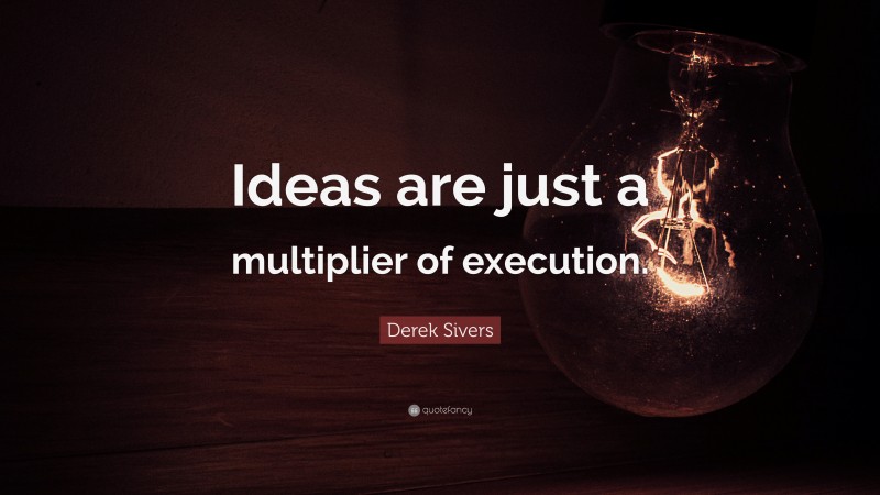 Derek Sivers Quote: “Ideas are just a multiplier of execution.”