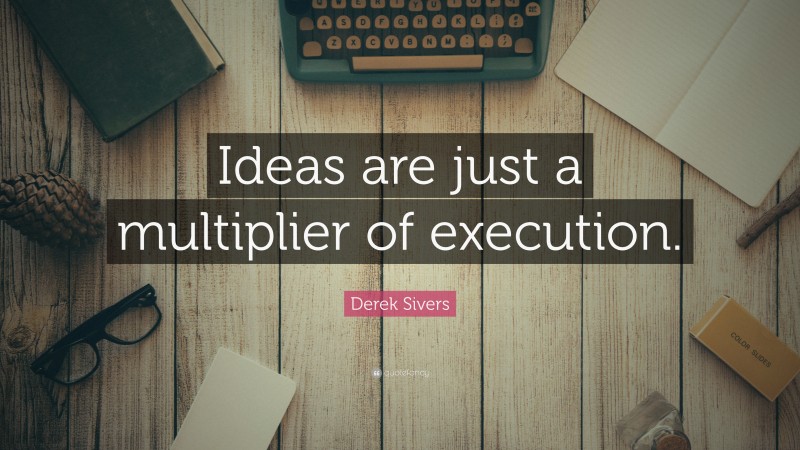 Derek Sivers Quote: “Ideas are just a multiplier of execution.”