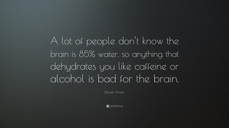 Daniel Amen Quote: “A lot of people don’t know the brain is 85% water, so anything that dehydrates you like caffeine or alcohol is bad for the brain.”