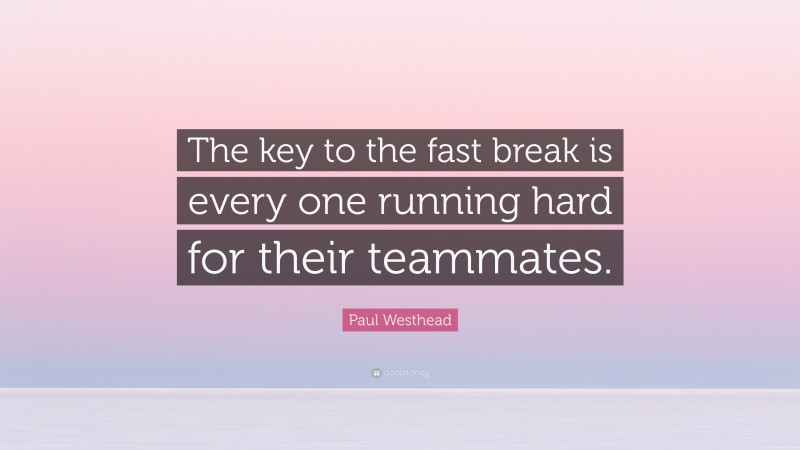 Paul Westhead Quote: “The key to the fast break is every one running hard for their teammates.”