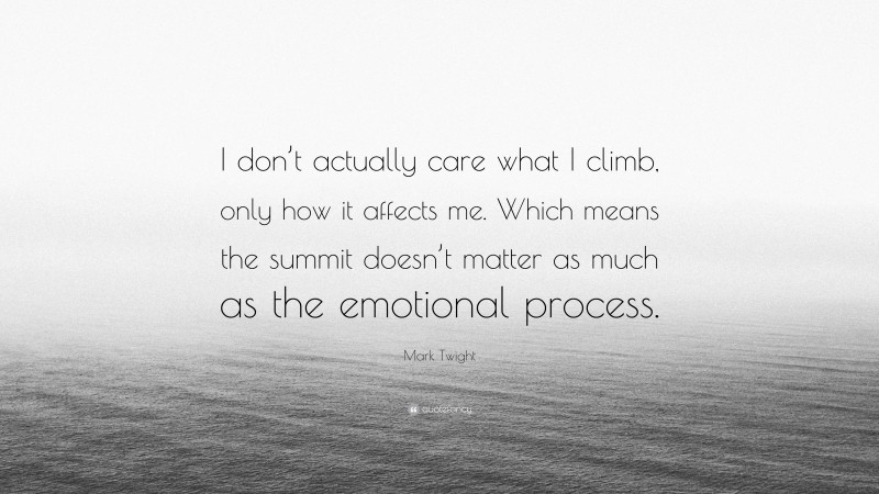 Mark Twight Quote: “I don’t actually care what I climb, only how it affects me. Which means the summit doesn’t matter as much as the emotional process.”