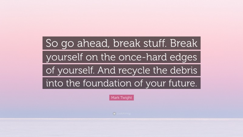 Mark Twight Quote: “So go ahead, break stuff. Break yourself on the once-hard edges of yourself. And recycle the debris into the foundation of your future.”