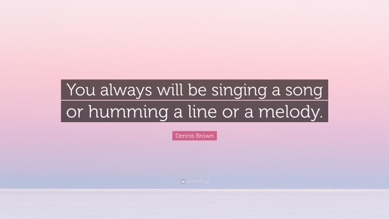 Dennis Brown Quote: “You always will be singing a song or humming a line or a melody.”