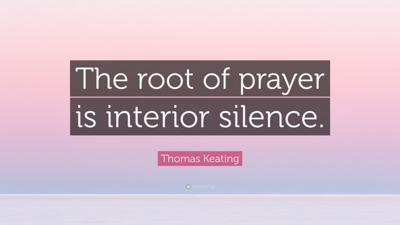Thomas Keating Quote: “The root of prayer is interior silence.”