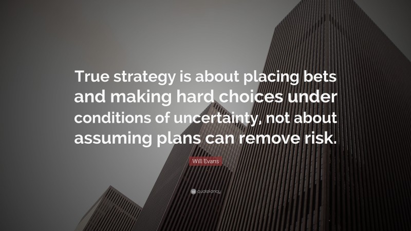 Will Evans Quote: “True strategy is about placing bets and making hard choices under conditions of uncertainty, not about assuming plans can remove risk.”