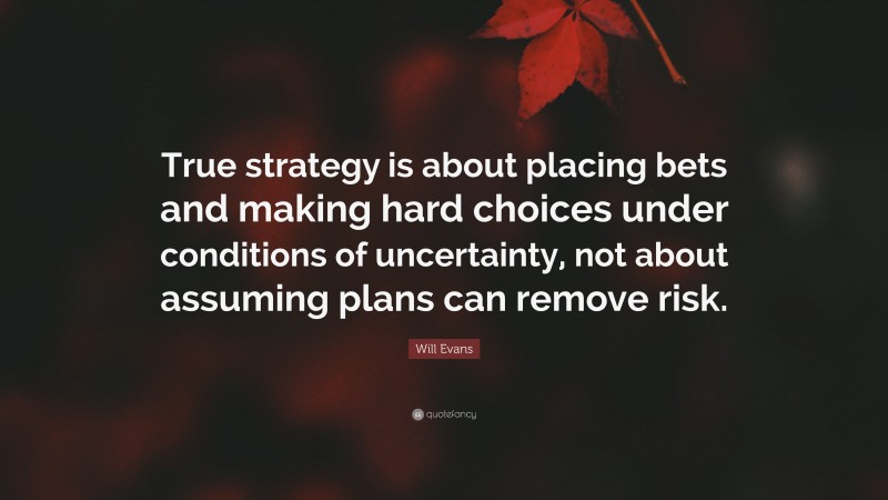 Will Evans Quote: “True strategy is about placing bets and making hard choices under conditions of uncertainty, not about assuming plans can remove risk.”