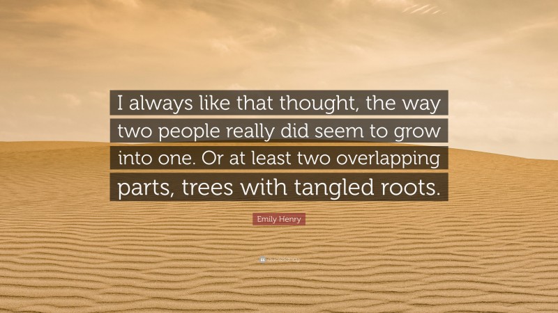 Emily Henry Quote: “I always like that thought, the way two people really did seem to grow into one. Or at least two overlapping parts, trees with tangled roots.”