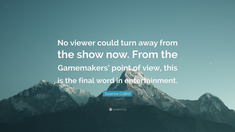 Suzanne Collins Quote: “No viewer could turn away from the show now. From the Gamemakers’ point of view, this is the final word in entertainment.”