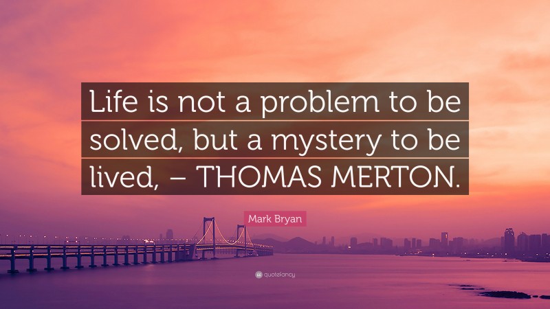 Mark Bryan Quote: “Life is not a problem to be solved, but a mystery to be lived, – THOMAS MERTON.”