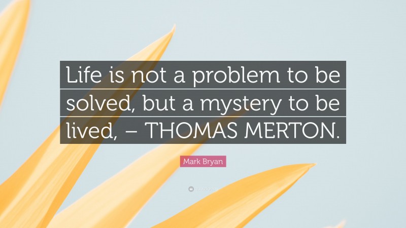 Mark Bryan Quote: “Life is not a problem to be solved, but a mystery to be lived, – THOMAS MERTON.”