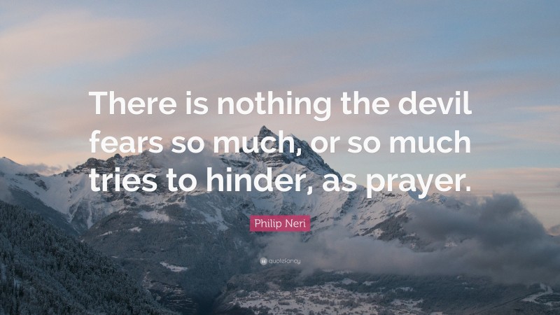 Philip Neri Quote: “There is nothing the devil fears so much, or so much tries to hinder, as prayer.”
