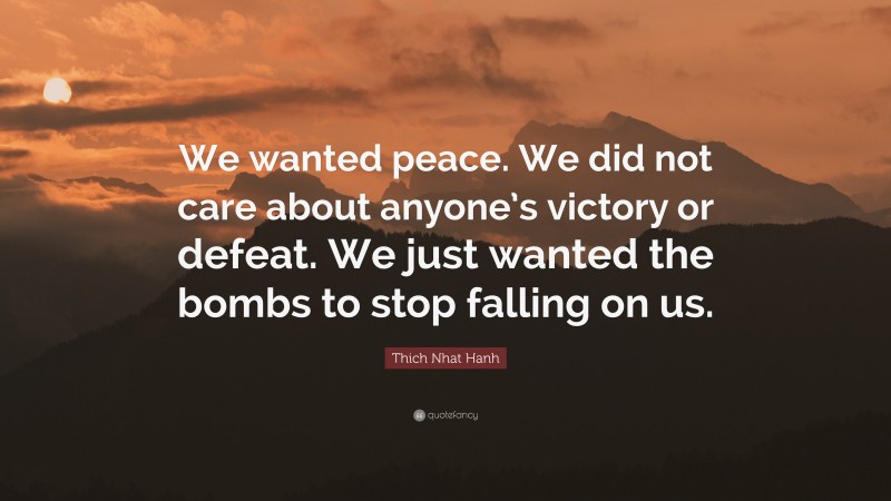Thich Nhat Hanh Quote: “We wanted peace. We did not care about anyone’s victory or defeat. We just wanted the bombs to stop falling on us.”