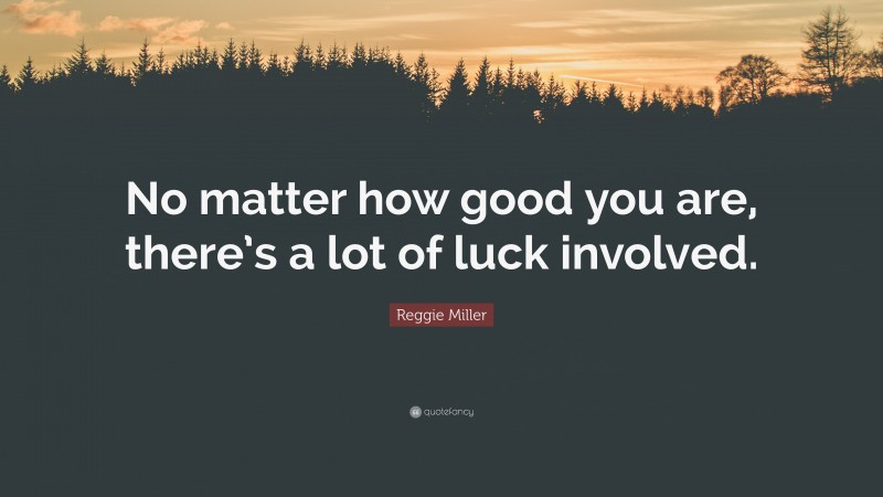 Reggie Miller Quote: “No matter how good you are, there’s a lot of luck involved.”