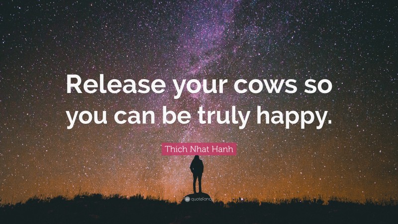 Thich Nhat Hanh Quote: “Release your cows so you can be truly happy.”