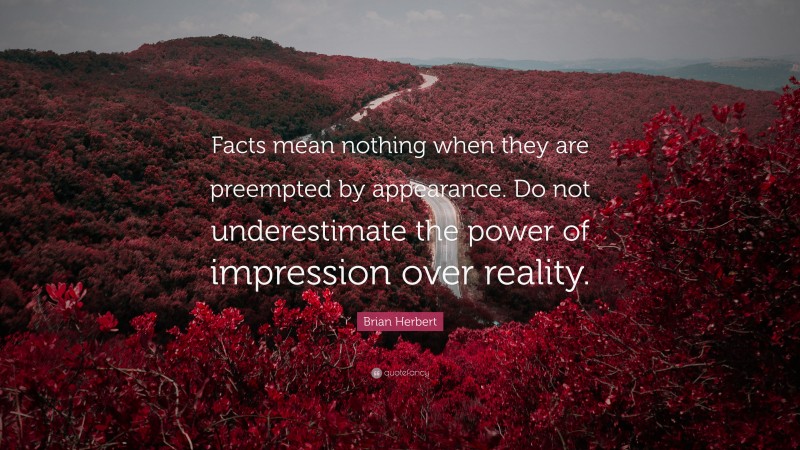 Brian Herbert Quote: “Facts mean nothing when they are preempted by appearance. Do not underestimate the power of impression over reality.”