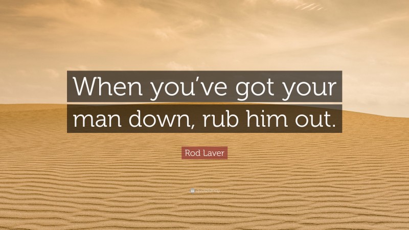 Rod Laver Quote: “When you’ve got your man down, rub him out.”