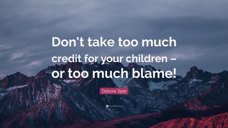 Debora Spar Quote: “Don’t take too much credit for your children – or too much blame!”