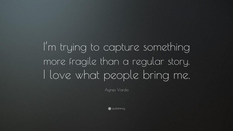 Agnes Varda Quote: “I’m trying to capture something more fragile than a regular story. I love what people bring me.”
