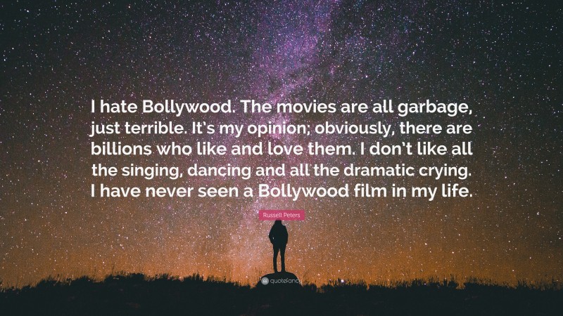 Russell Peters Quote: “I hate Bollywood. The movies are all garbage, just terrible. It’s my opinion; obviously, there are billions who like and love them. I don’t like all the singing, dancing and all the dramatic crying. I have never seen a Bollywood film in my life.”