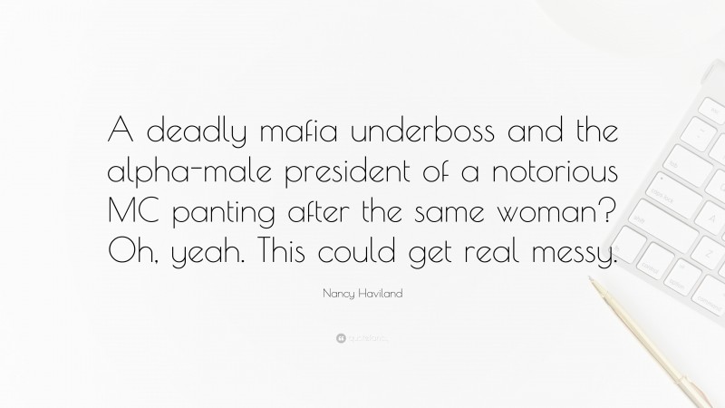 Nancy Haviland Quote: “A deadly mafia underboss and the alpha-male president of a notorious MC panting after the same woman? Oh, yeah. This could get real messy.”