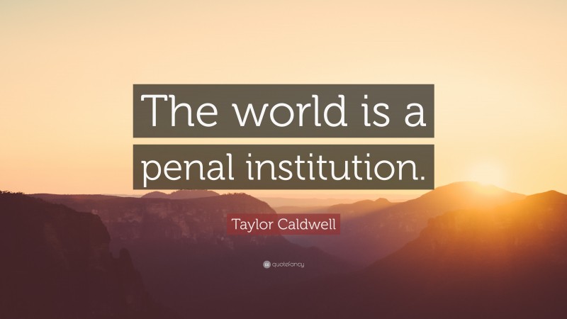 Taylor Caldwell Quote: “The world is a penal institution.”