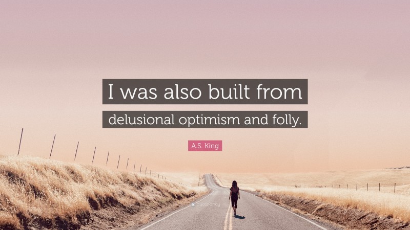 A.S. King Quote: “I was also built from delusional optimism and folly.”