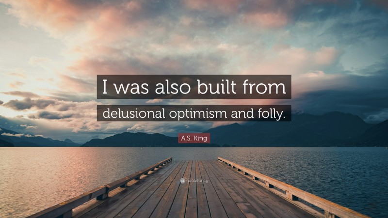 A.S. King Quote: “I was also built from delusional optimism and folly.”