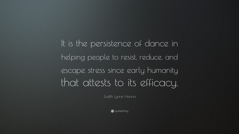 Judith Lynne Hanna Quote: “It is the persistence of dance in helping people to resist, reduce, and escape stress since early humanity that attests to its efficacy.”