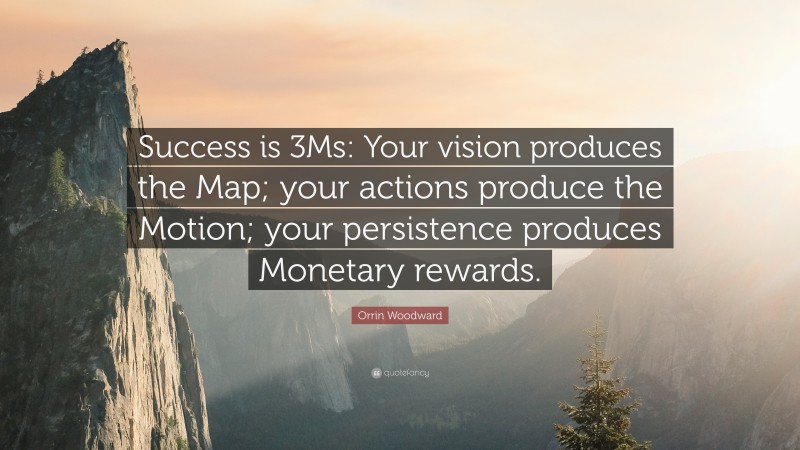 Orrin Woodward Quote: “Success is 3Ms: Your vision produces the Map; your actions produce the Motion; your persistence produces Monetary rewards.”