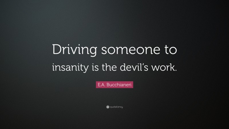 E.A. Bucchianeri Quote: “Driving someone to insanity is the devil’s work.”