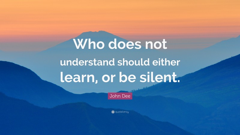 John Dee Quote: “Who does not understand should either learn, or be silent.”