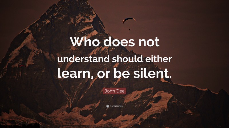 John Dee Quote: “Who does not understand should either learn, or be silent.”