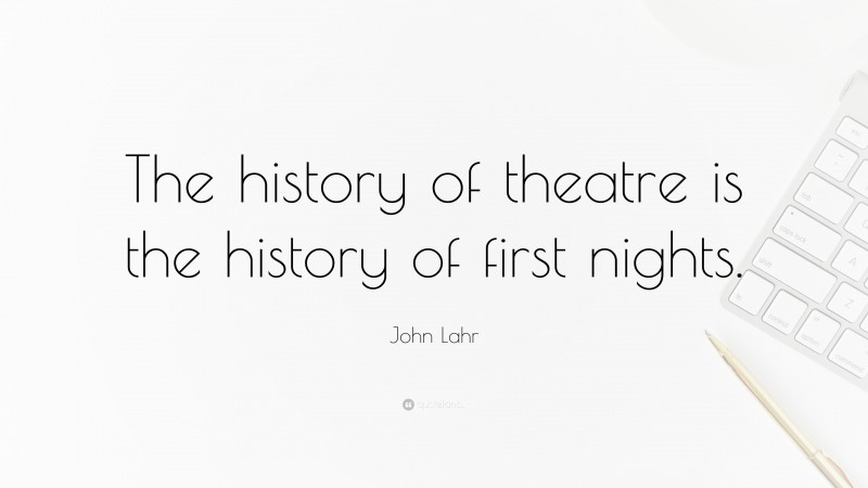 John Lahr Quote: “The history of theatre is the history of first nights.”
