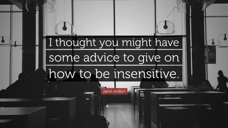 Jann Arden Quote: “I thought you might have some advice to give on how to be insensitive.”