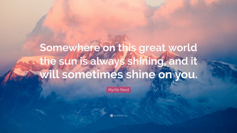 Myrtle Reed Quote: “Somewhere on this great world the sun is always shining, and it will sometimes shine on you.”