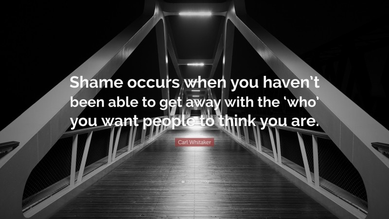 Carl Whitaker Quote: “Shame occurs when you haven’t been able to get away with the ‘who’ you want people to think you are.”
