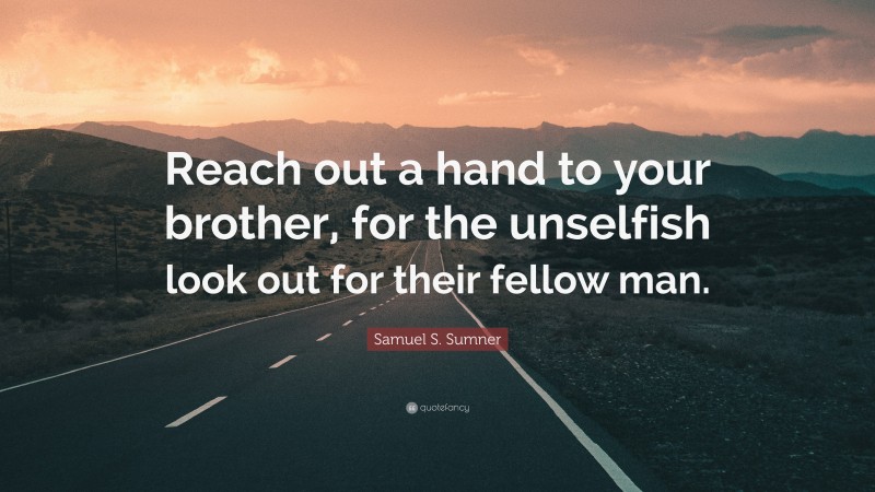 Samuel S. Sumner Quote: “Reach out a hand to your brother, for the unselfish look out for their fellow man.”