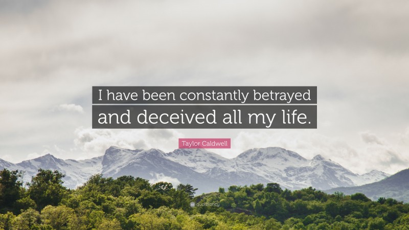 Taylor Caldwell Quote: “I have been constantly betrayed and deceived all my life.”