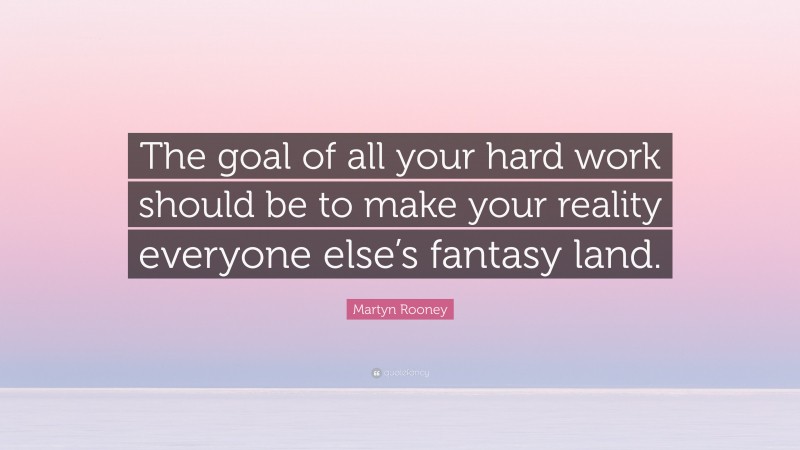 Martyn Rooney Quote: “The goal of all your hard work should be to make your reality everyone else’s fantasy land.”