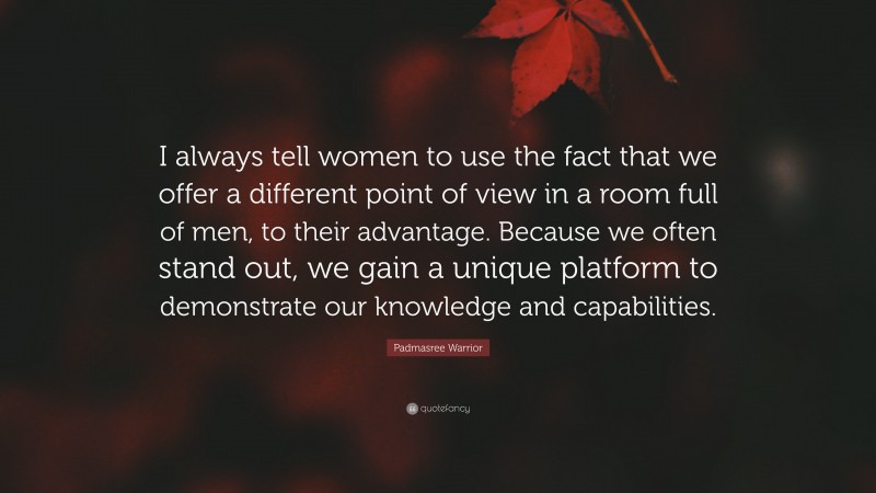 Padmasree Warrior Quote: “I always tell women to use the fact that we offer a different point of view in a room full of men, to their advantage. Because we often stand out, we gain a unique platform to demonstrate our knowledge and capabilities.”