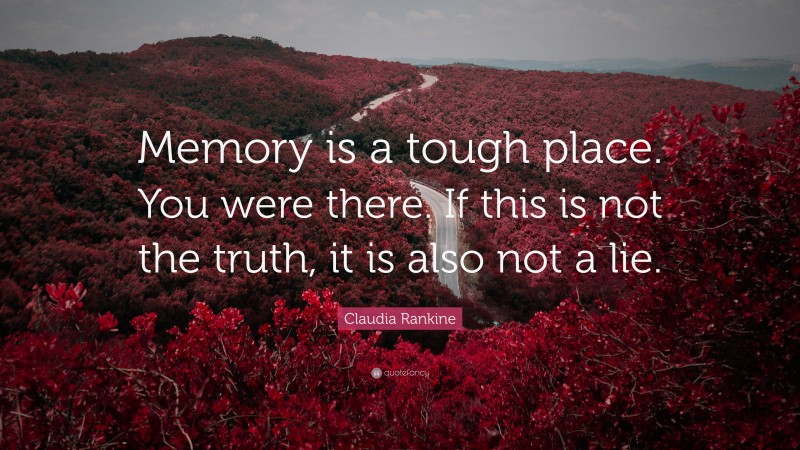 Claudia Rankine Quote: “Memory is a tough place. You were there. If this is not the truth, it is also not a lie.”