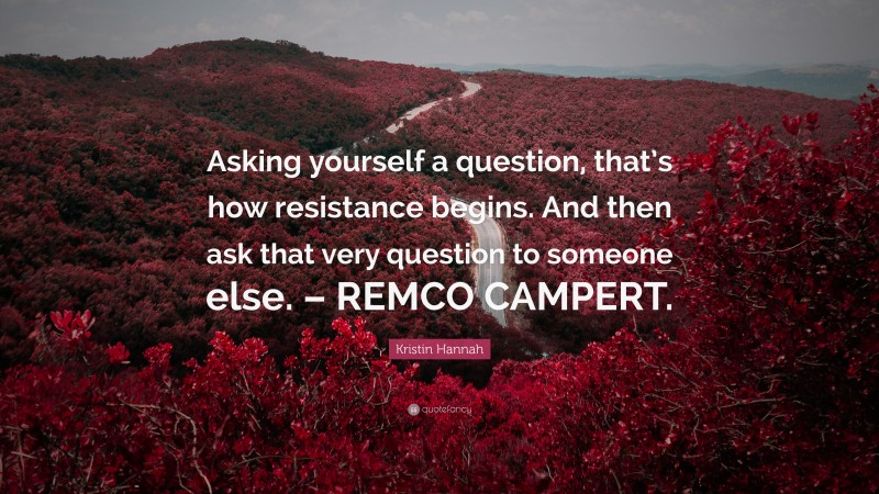 Kristin Hannah Quote: “Asking yourself a question, that’s how resistance begins. And then ask that very question to someone else. – REMCO CAMPERT.”