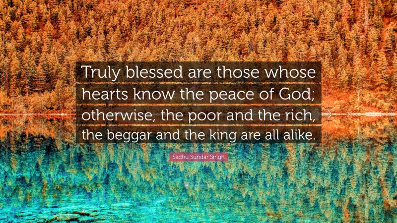 Sadhu Sundar Singh Quote: “Truly blessed are those whose hearts know the peace of God; otherwise, the poor and the rich, the beggar and the king are all alike.”