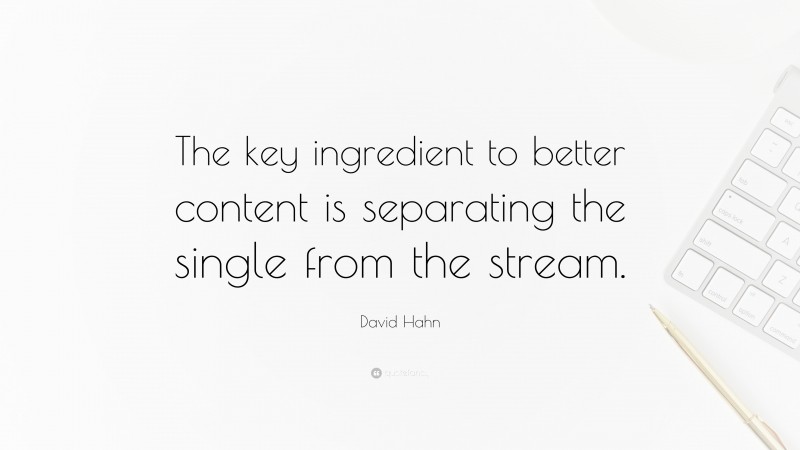 David Hahn Quote: “The key ingredient to better content is separating the single from the stream.”